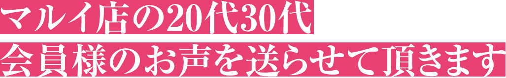 マルイ店の20代30代会員様のお声を送らせて頂きます